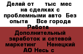 Делай от 400 тыс./мес. на сделках с проблемными авто. Без опыта. - Все города Работа » Дополнительный заработок и сетевой маркетинг   . Ненецкий АО,Несь с.